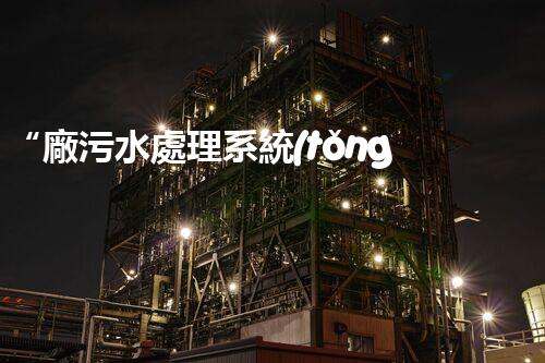 “廠污水處理系統(tǒng)，綠色環(huán)保新篇章”